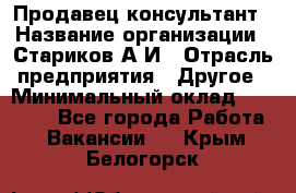 Продавец-консультант › Название организации ­ Стариков А.И › Отрасль предприятия ­ Другое › Минимальный оклад ­ 14 000 - Все города Работа » Вакансии   . Крым,Белогорск